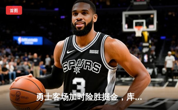 勇士客场加时险胜掘金，库里关键三分锁定胜局