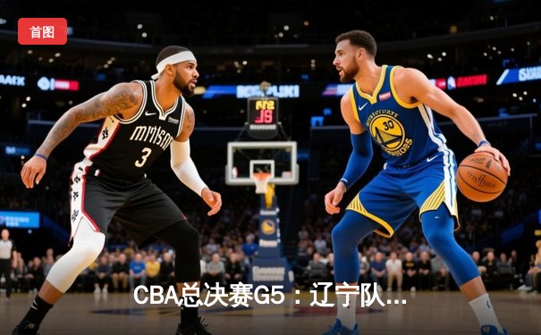 CBA总决赛G5：辽宁队逆转广东队豪取三连冠，赵继伟荣膺FMVP