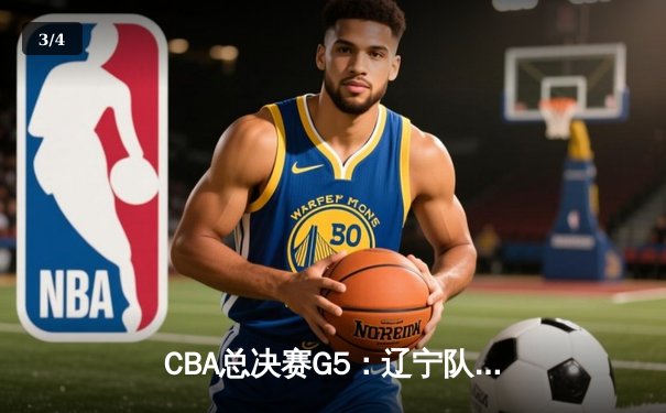 CBA总决赛G5：辽宁队逆转广东队豪取三连冠，赵继伟荣膺FMVP - 3