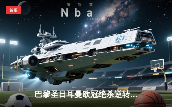 巴黎圣日耳曼欧冠绝杀逆转 姆巴佩双响导演3-2惊天逆转