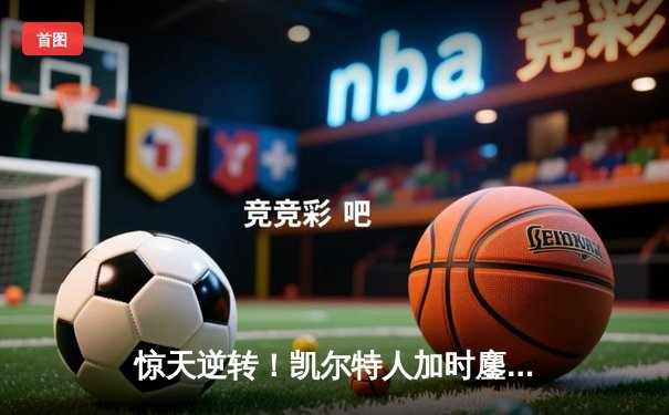 惊天逆转！凯尔特人加时鏖战险胜勇士，塔图姆44分创赛季新高