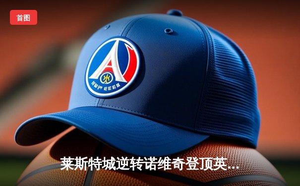 莱斯特城逆转诺维奇登顶英冠，瓦尔迪传射建功领跑射手榜