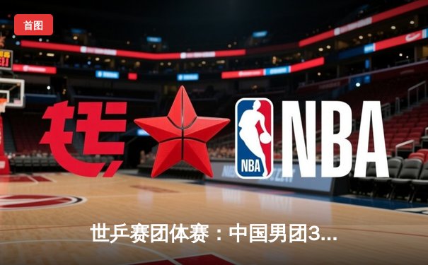 世乒赛团体赛：中国男团3-0横扫德国实现十一连冠 樊振东独得两分王楚钦锁定胜局