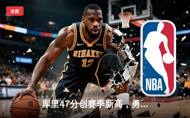 库里47分创赛季新高，勇士加时险胜国王迎四连胜